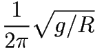 \frac{1}{2 \pi} \sqrt{g/R}